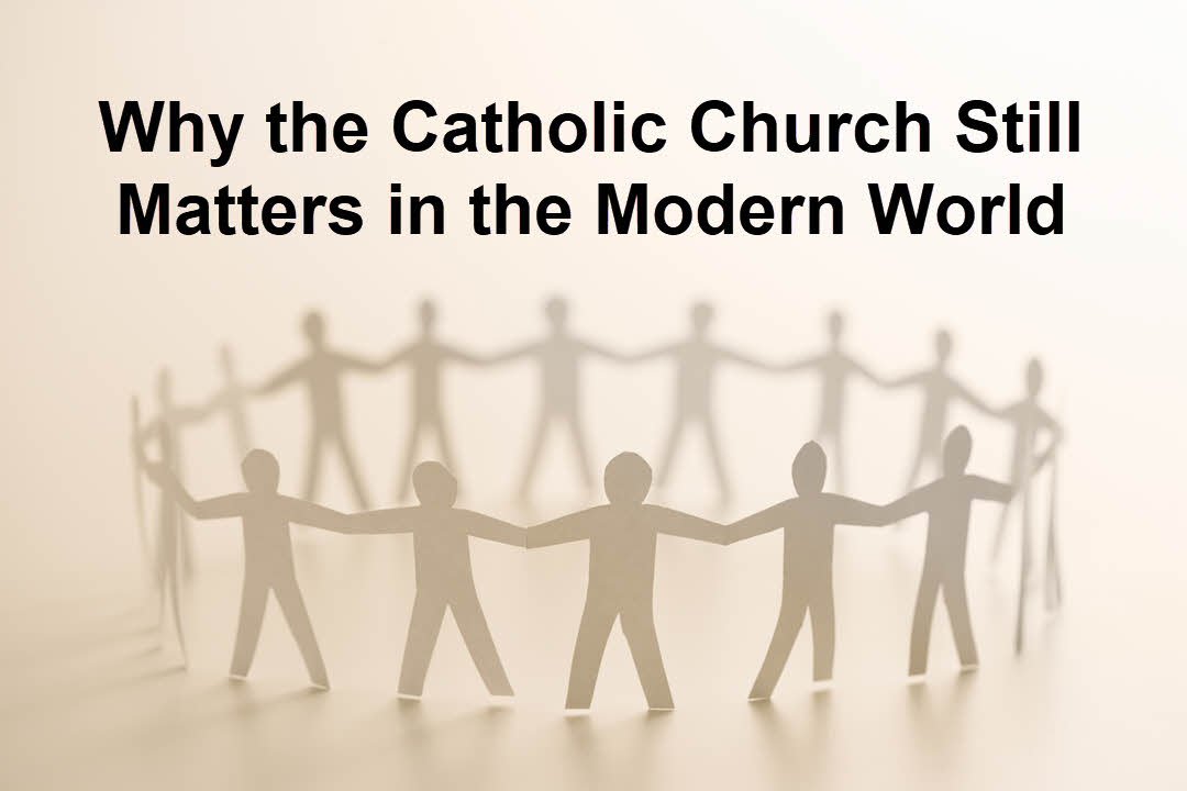 Why the Catholic Church Still Matters in the Modern World Why the Catholic Church Still Matters in the Modern World